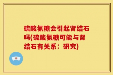 硫酸氨糖会引起肾结石吗(硫酸氨糖可能与肾结石有关系：研究)