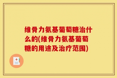 维骨力氨基葡萄糖治什么的(维骨力氨基葡萄糖的用途及治疗范围)