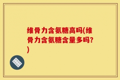 维骨力含氨糖高吗(维骨力含氨糖含量多吗？)