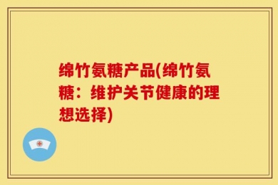 绵竹氨糖产品(绵竹氨糖：维护关节健康的理想选择)