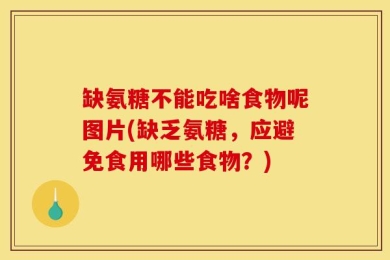 缺氨糖不能吃啥食物呢图片(缺乏氨糖，应避免食用哪些食物？)