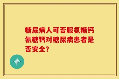 糖尿病人可否服氨糖钙氨糖钙对糖尿病患者是否安全？