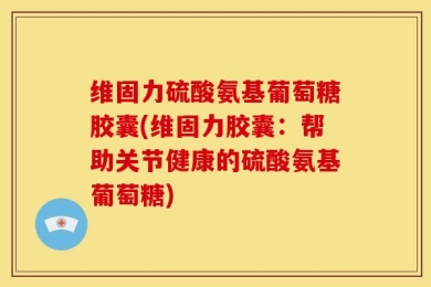 维固力硫酸氨基葡萄糖胶囊(维固力胶囊：帮助关节健康的硫酸氨基葡萄糖)