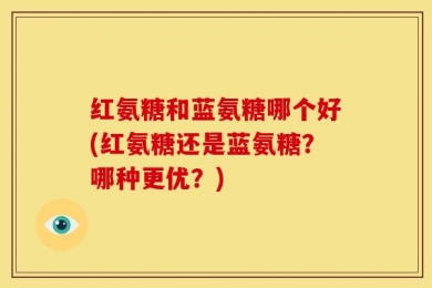 红氨糖和蓝氨糖哪个好(红氨糖还是蓝氨糖？哪种更优？)