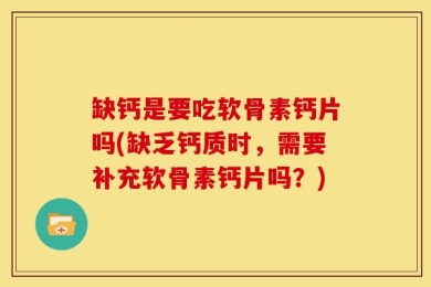 缺钙是要吃软骨素钙片吗(缺乏钙质时，需要补充软骨素钙片吗？)
