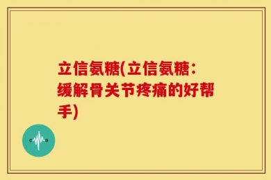 立信氨糖(立信氨糖：缓解骨关节疼痛的好帮手)