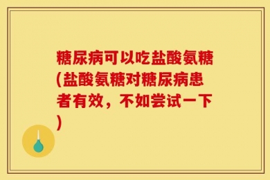 糖尿病可以吃盐酸氨糖(盐酸氨糖对糖尿病患者有效，不如尝试一下)