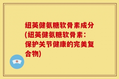 纽英健氨糖软骨素成分(纽英健氨糖软骨素：保护关节健康的完美复合物)