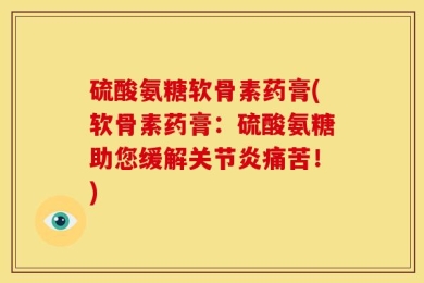 硫酸氨糖软骨素药膏(软骨素药膏：硫酸氨糖助您缓解关节炎痛苦！)