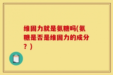维固力就是氨糖吗(氨糖是否是维固力的成分？)