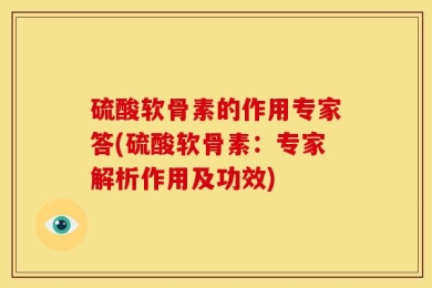 硫酸软骨素的作用专家答(硫酸软骨素：专家解析作用及功效)