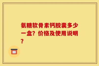 氨糖软骨素钙胶囊多少一盒？价格及使用说明？