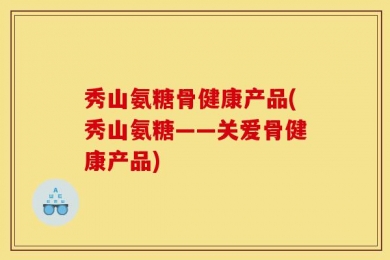 秀山氨糖骨健康产品(秀山氨糖——关爱骨健康产品)