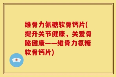 维骨力氨糖软骨钙片(提升关节健康，关爱骨骼健康——维骨力氨糖软骨钙片)