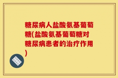 糖尿病人盐酸氨基葡萄糖(盐酸氨基葡萄糖对糖尿病患者的治疗作用)