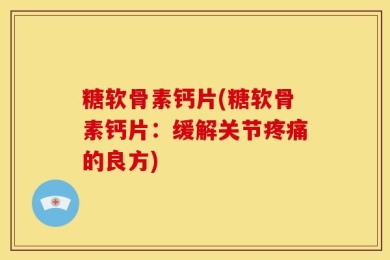 糖软骨素钙片(糖软骨素钙片：缓解关节疼痛的良方)