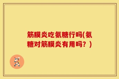 筋膜炎吃氨糖行吗(氨糖对筋膜炎有用吗？)