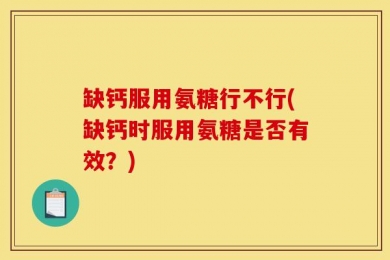 缺钙服用氨糖行不行(缺钙时服用氨糖是否有效？)
