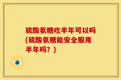 硫酸氨糖吃半年可以吗(硫酸氨糖能安全服用半年吗？)