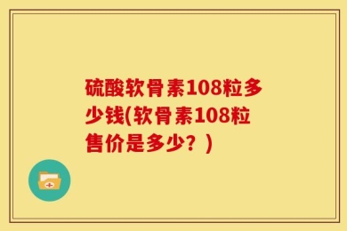 硫酸软骨素108粒多少钱(软骨素108粒售价是多少？)
