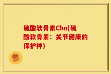 硫酸软骨素Chn(硫酸软骨素：关节健康的保护神)