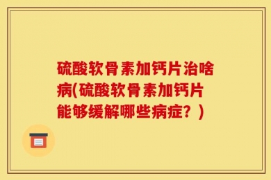 硫酸软骨素加钙片治啥病(硫酸软骨素加钙片能够缓解哪些病症？)