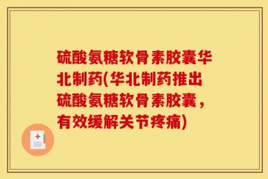 硫酸氨糖软骨素胶囊华北制药(华北制药推出硫酸氨糖软骨素胶囊，有效缓解关节疼痛)