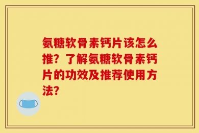 氨糖软骨素钙片该怎么推？了解氨糖软骨素钙片的功效及推荐使用方法？