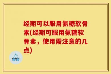 经期可以服用氨糖软骨素(经期可服用氨糖软骨素，使用需注意的几点)
