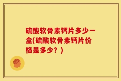 硫酸软骨素钙片多少一盒(硫酸软骨素钙片价格是多少？)