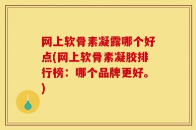 网上软骨素凝露哪个好点(网上软骨素凝胶排行榜：哪个品牌更好。)
