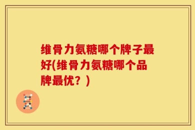 维骨力氨糖哪个牌子最好(维骨力氨糖哪个品牌最优？)