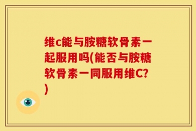 维c能与胺糖软骨素一起服用吗(能否与胺糖软骨素一同服用维C？)