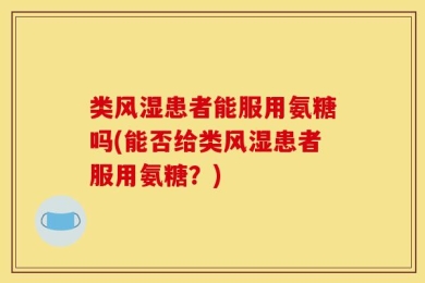 类风湿患者能服用氨糖吗(能否给类风湿患者服用氨糖？)