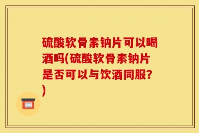 硫酸软骨素钠片可以喝酒吗(硫酸软骨素钠片是否可以与饮酒同服？)