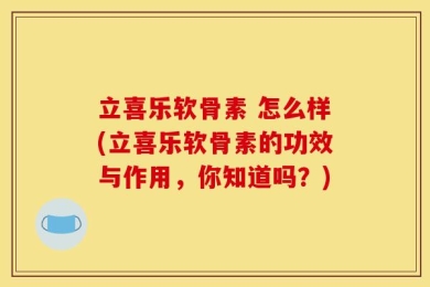 立喜乐软骨素 怎么样(立喜乐软骨素的功效与作用，你知道吗？)