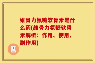 维骨力氨糖软骨素是什么药(维骨力氨糖软骨素解析：作用、使用、副作用)
