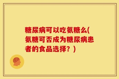 糖尿病可以吃氨糖么(氨糖可否成为糖尿病患者的食品选择？)
