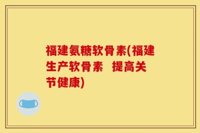 福建氨糖软骨素(福建生产软骨素  提高关节健康)