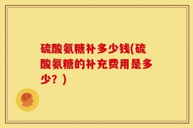 硫酸氨糖补多少钱(硫酸氨糖的补充费用是多少？)