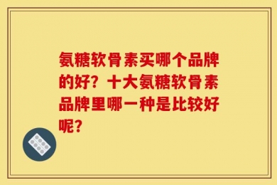 氨糖软骨素买哪个品牌的好？十大氨糖软骨素品牌里哪一种是比较好呢？