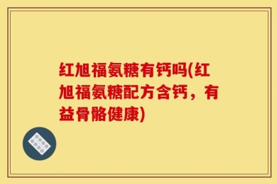 红旭福氨糖有钙吗(红旭福氨糖配方含钙，有益骨骼健康)