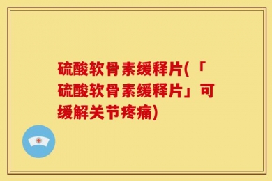 硫酸软骨素缓释片(「硫酸软骨素缓释片」可缓解关节疼痛)