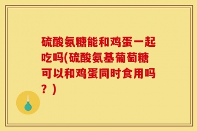 硫酸氨糖能和鸡蛋一起吃吗(硫酸氨基葡萄糖可以和鸡蛋同时食用吗？)