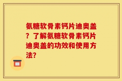 氨糖软骨素钙片迪奥盖？了解氨糖软骨素钙片迪奥盖的功效和使用方法？