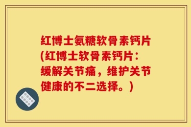 红博士氨糖软骨素钙片(红博士软骨素钙片：缓解关节痛，维护关节健康的不二选择。)