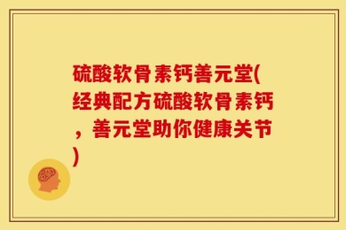 硫酸软骨素钙善元堂(经典配方硫酸软骨素钙，善元堂助你健康关节)