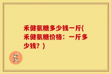禾健氨糖多少钱一斤(禾健氨糖价格：一斤多少钱？)