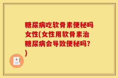糖尿病吃软骨素便秘吗女性(女性用软骨素治糖尿病会导致便秘吗？)