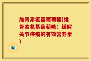 维骨素氨基葡萄糖(维骨素氨基葡萄糖：缓解关节疼痛的有效营养素)